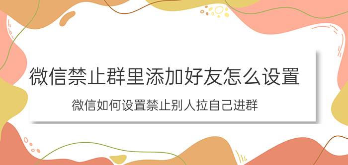 微信禁止群里添加好友怎么设置 微信如何设置禁止别人拉自己进群？